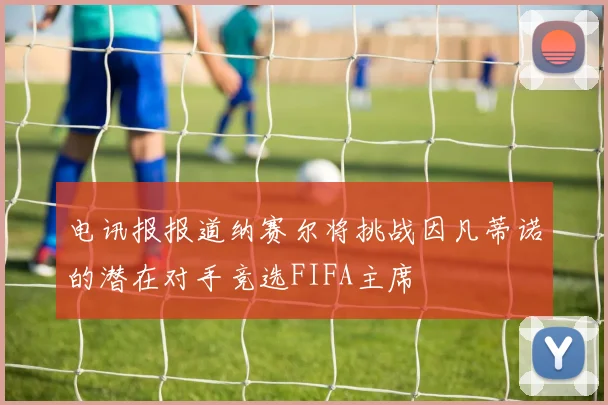 电讯报报道纳赛尔将挑战因凡蒂诺的潜在对手竞选FIFA主席