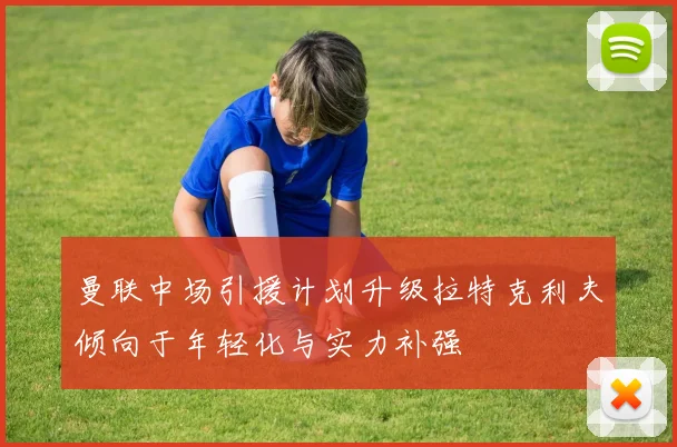 曼联中场引援计划升级拉特克利夫倾向于年轻化与实力补强