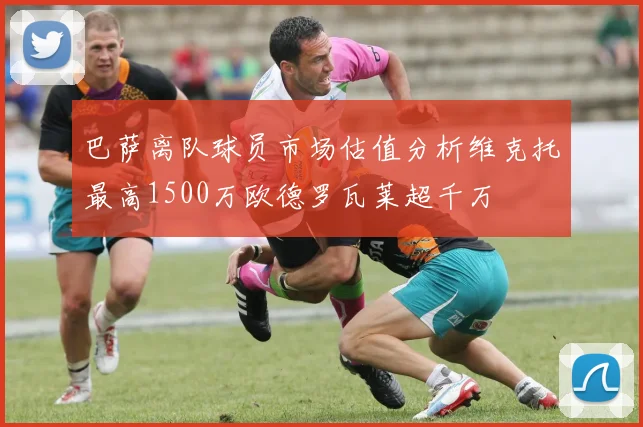 巴萨离队球员市场估值分析维克托最高1500万欧德罗瓦莱超千万