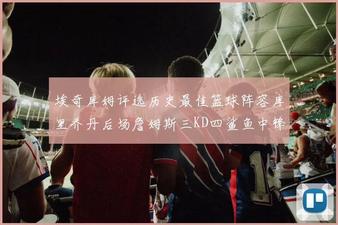 埃奇库姆评选历史最佳篮球阵容库里乔丹后场詹姆斯三KD四鲨鱼中锋