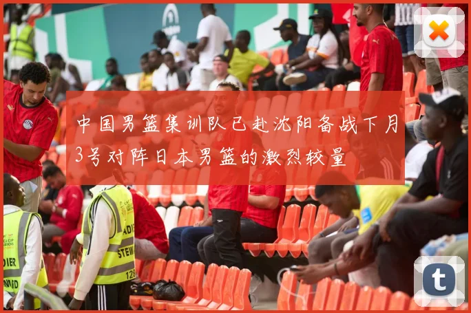 中国男篮集训队已赴沈阳备战下月3号对阵日本男篮的激烈较量