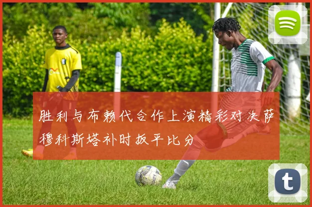 胜利与布赖代合作上演精彩对决萨穆科斯塔补时扳平比分