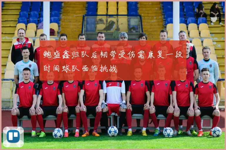 鲍盛鑫归队后韧带受伤需康复一段时间球队面临挑战