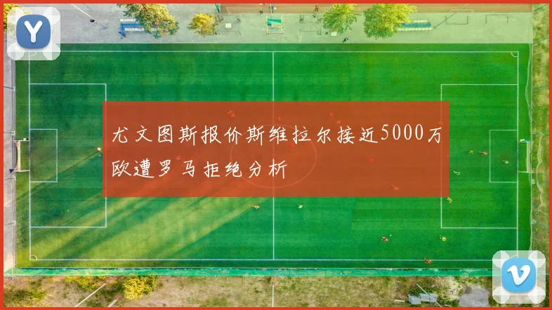 尤文图斯报价斯维拉尔接近5000万欧遭罗马拒绝分析
