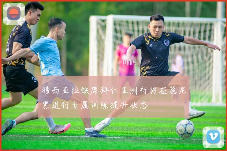 穆西亚拉缺席拜仁亚洲行将在慕尼黑进行专属训练提升状态