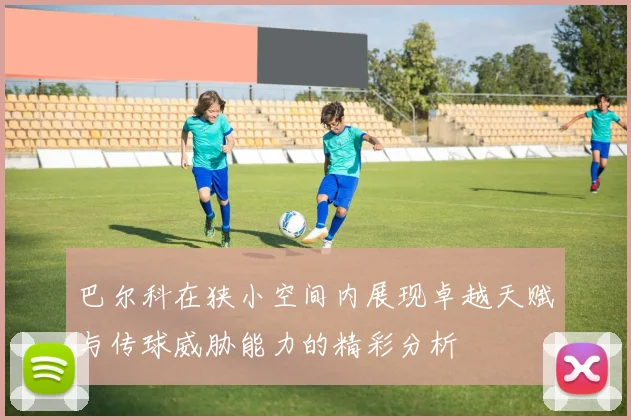 巴尔科在狭小空间内展现卓越天赋与传球威胁能力的精彩分析
