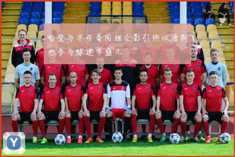 哈登与字母哥同框合影引热议唐斯也参与球迷节盛况