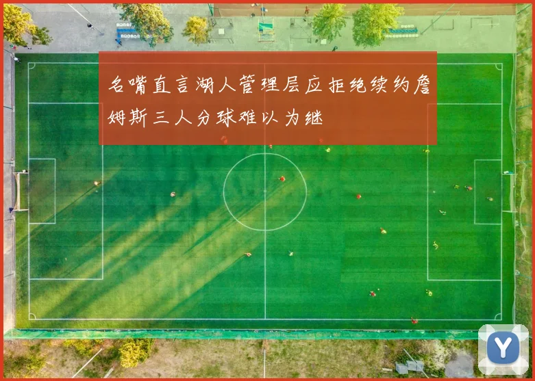 名嘴直言湖人管理层应拒绝续约詹姆斯三人分球难以为继