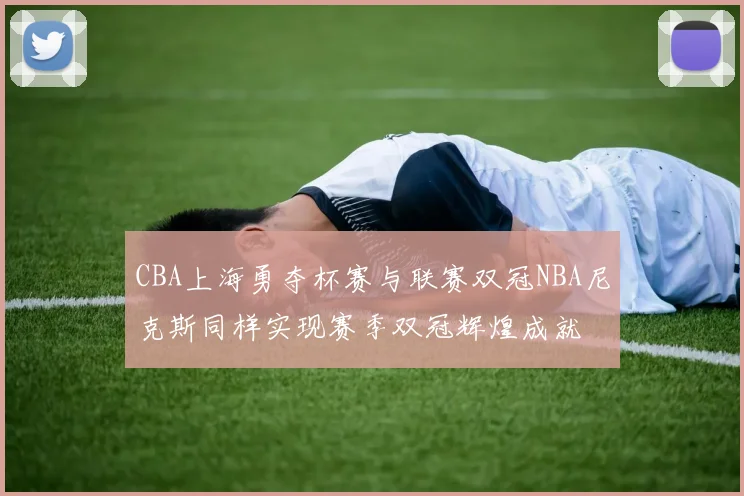 CBA上海勇夺杯赛与联赛双冠NBA尼克斯同样实现赛季双冠辉煌成就