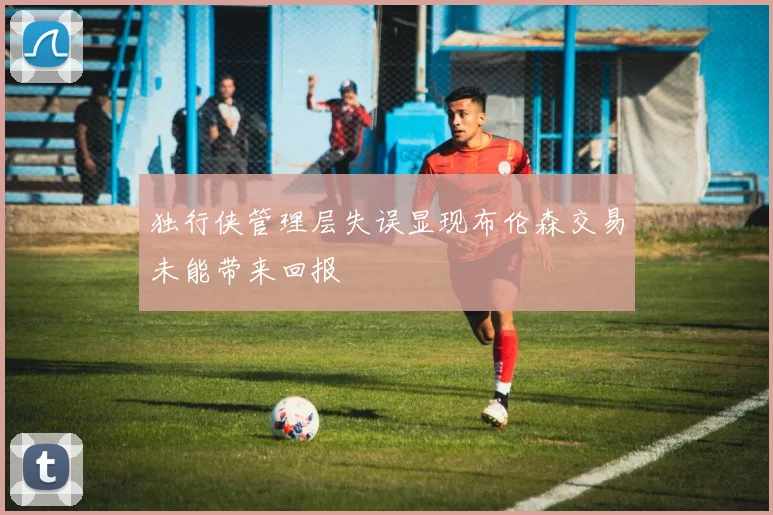 独行侠管理层失误显现布伦森交易未能带来回报