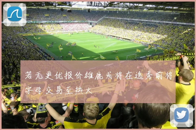 若无更优报价雄鹿或将在选秀前将字母交易至热火