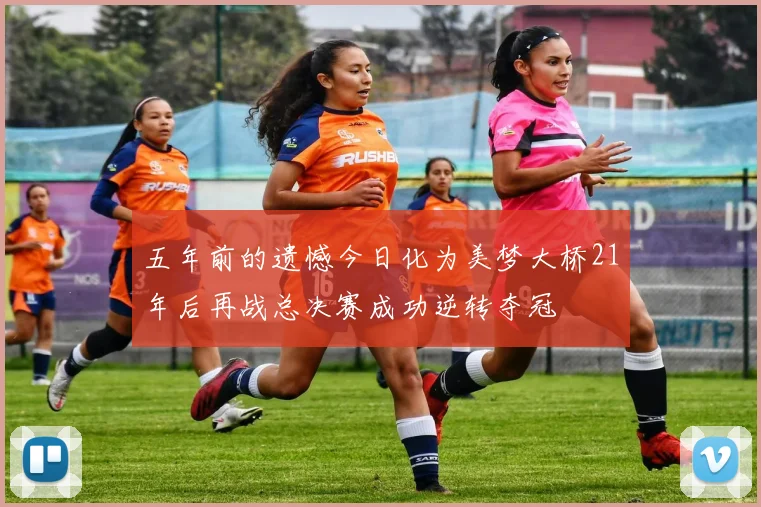 五年前的遗憾今日化为美梦大桥21年后再战总决赛成功逆转夺冠