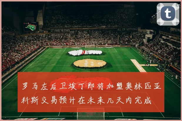 罗马左后卫埃丁即将加盟奥林匹亚科斯交易预计在未来几天内完成