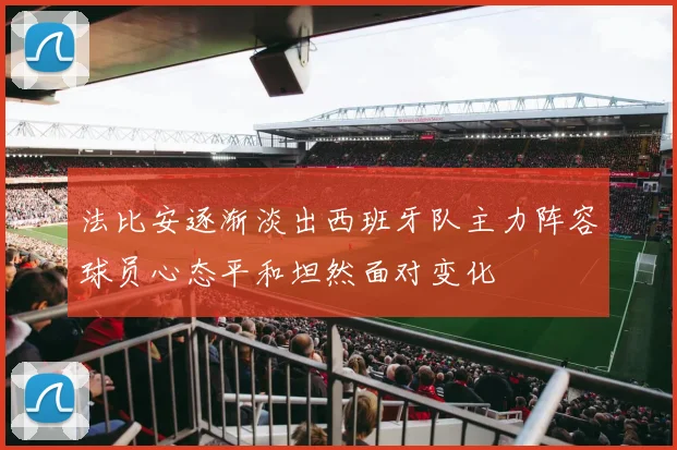 法比安逐渐淡出西班牙队主力阵容球员心态平和坦然面对变化
