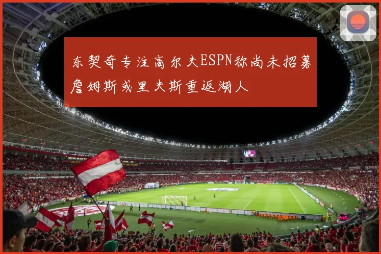 东契奇专注高尔夫ESPN称尚未招募詹姆斯或里夫斯重返湖人