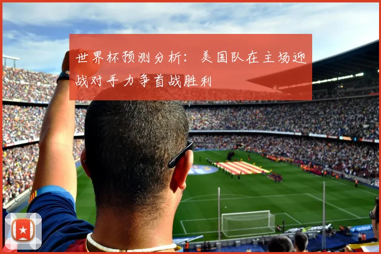 世界杯预测分析：美国队在主场迎战对手力争首战胜利