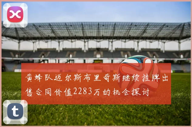 黄蜂队迈尔斯布里奇斯继续挂牌出售合同价值2283万的机会探讨