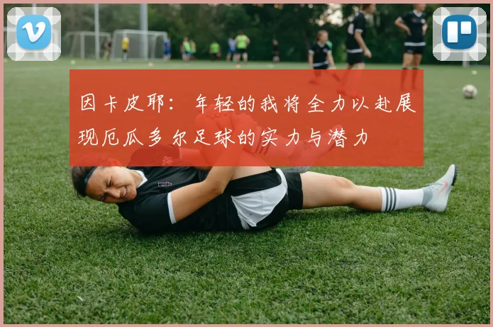 因卡皮耶：年轻的我将全力以赴展现厄瓜多尔足球的实力与潜力